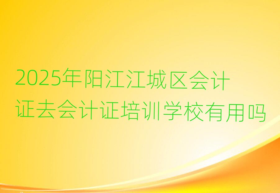 2025年陽江江城區(qū)會計證去會計證培訓(xùn)學(xué)校有用嗎