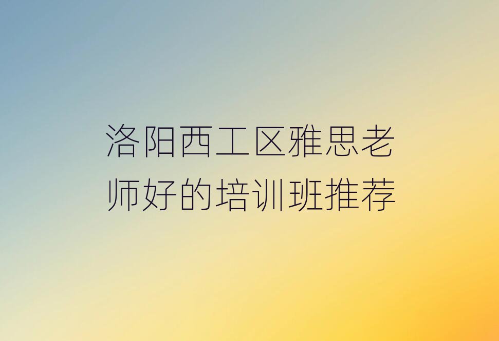 洛陽西工區(qū)雅思老師好的培訓(xùn)班推薦
