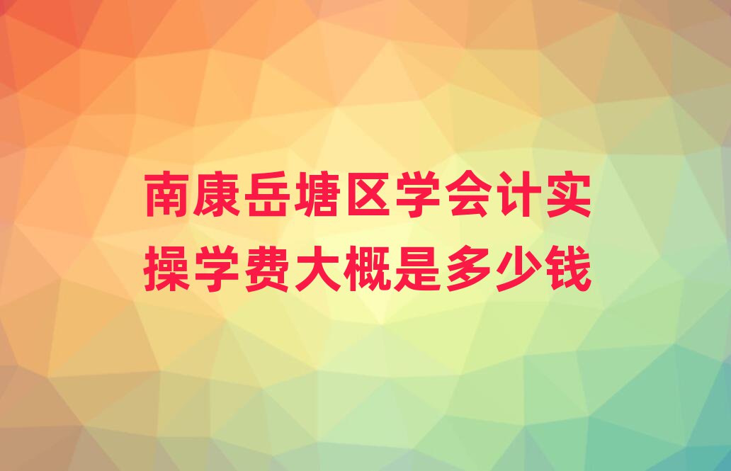 南康岳塘區(qū)學(xué)會計實(shí)操學(xué)費(fèi)大概是多少錢