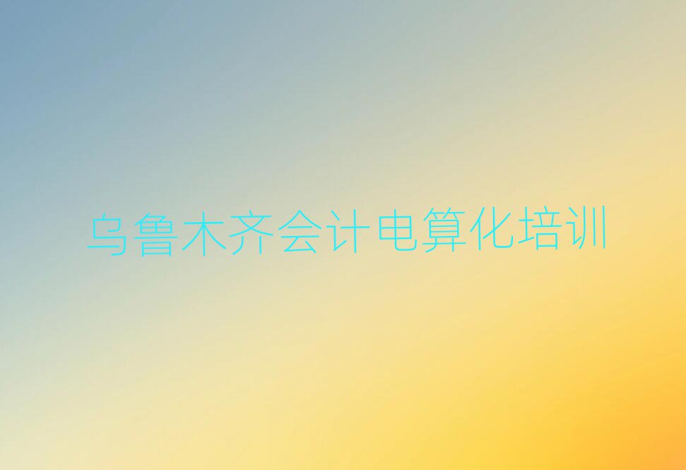 烏魯木齊會計(jì)電算化培訓(xùn)學(xué)校哪所好排名top10