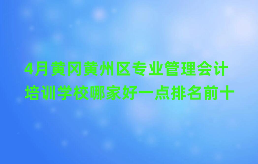 4月黃岡黃州區(qū)專業(yè)管理會計培訓(xùn)學(xué)校哪家好一點(diǎn)排名前十