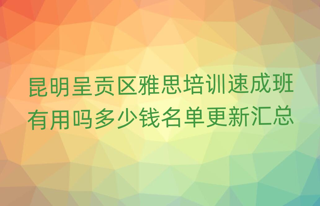 昆明呈貢區(qū)雅思培訓速成班有用嗎多少錢名單更新匯總