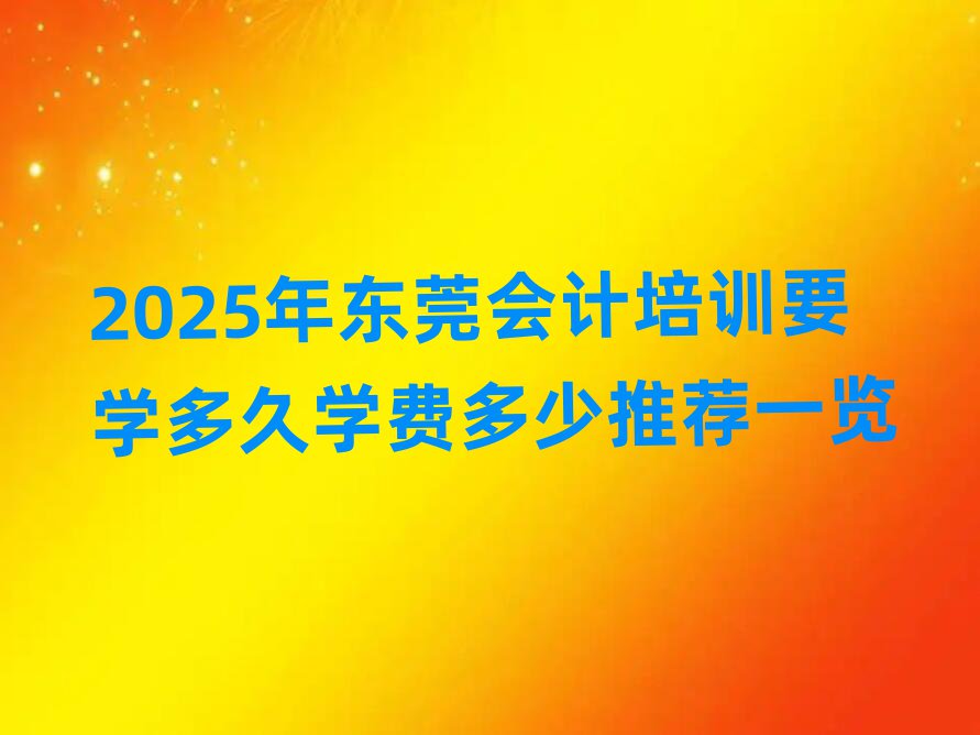 2025年東莞會計培訓(xùn)要學(xué)多久學(xué)費多少推薦一覽