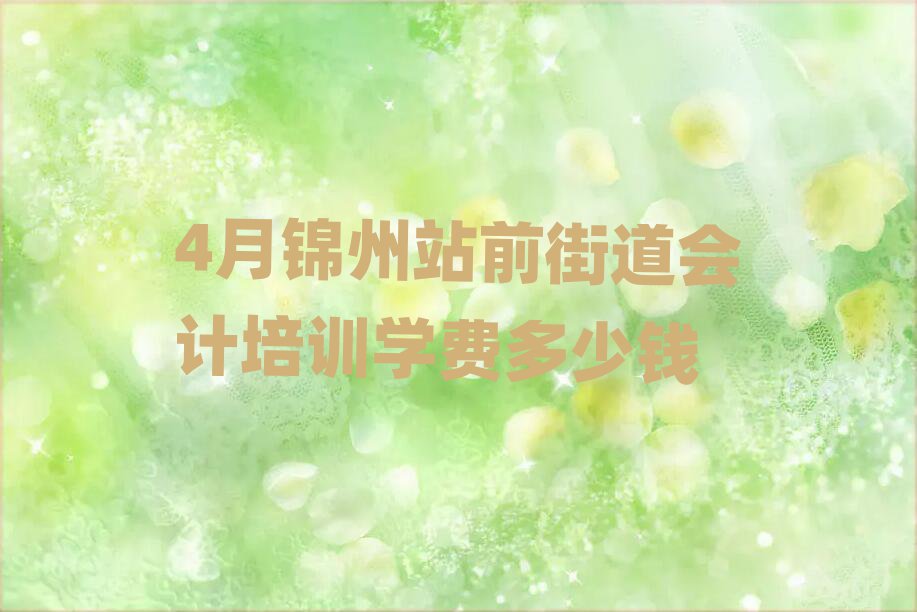 4月錦州站前街道會(huì)計(jì)培訓(xùn)學(xué)費(fèi)多少錢