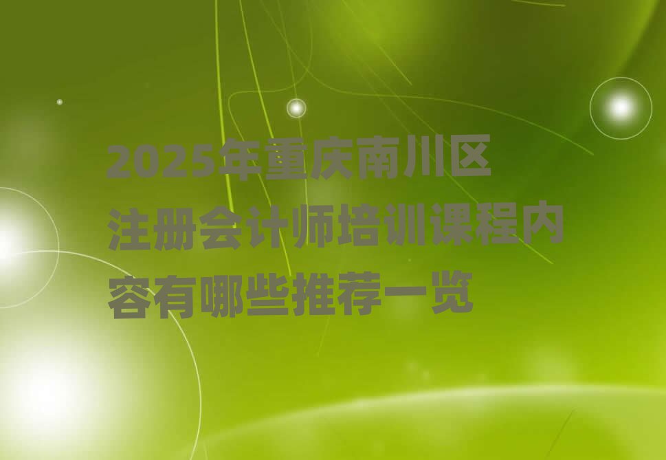 2025年重慶南川區(qū)注冊(cè)會(huì)計(jì)師培訓(xùn)課程內(nèi)容有哪些推薦一覽