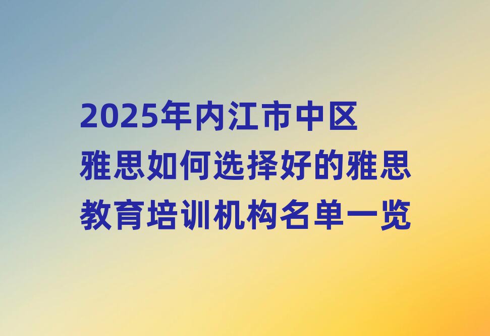 2025年內(nèi)江市中區(qū)雅思如何選擇好的雅思教育培訓(xùn)機(jī)構(gòu)名單一覽