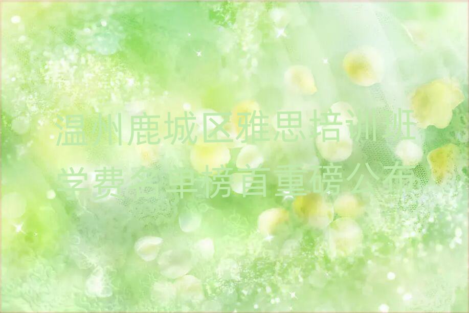 溫州鹿城區(qū)雅思培訓班學費名單榜首重磅公布