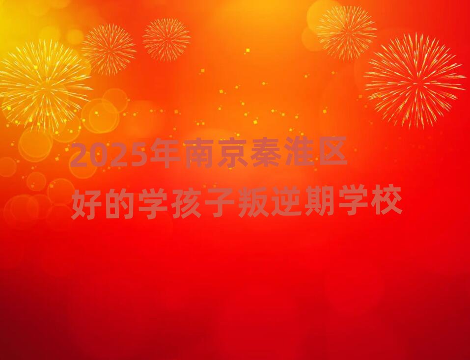 2025年南京秦淮區(qū)好的學(xué)孩子叛逆期學(xué)校
