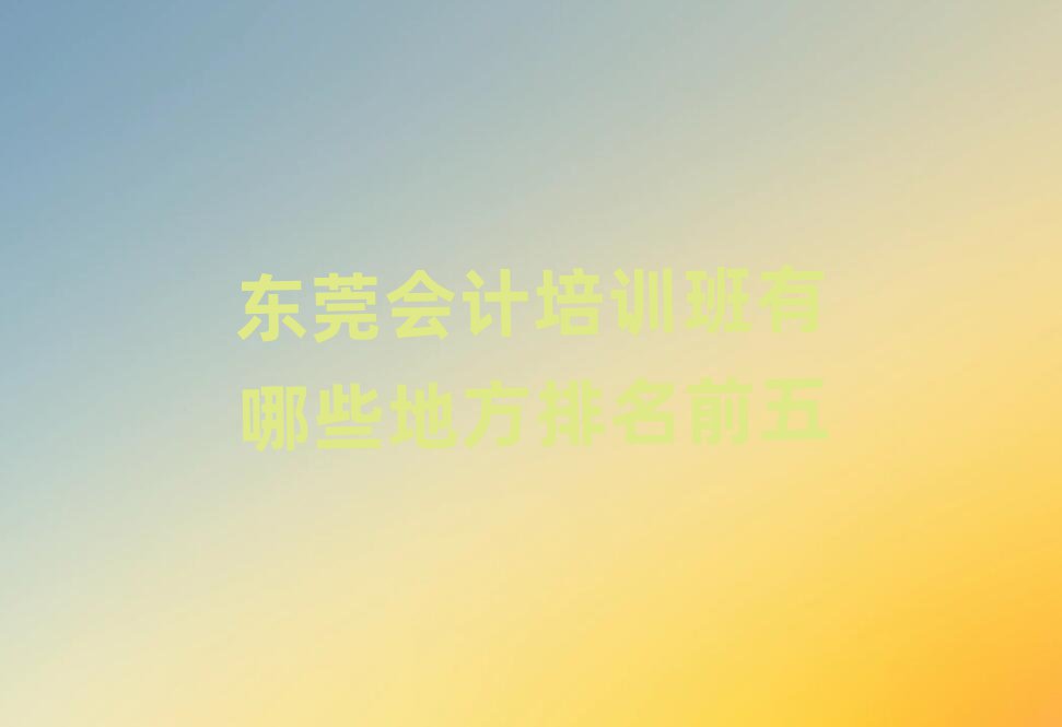東莞會計培訓班有哪些地方排名前五