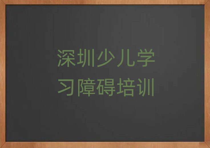 深圳什么少兒學(xué)習(xí)障礙培訓(xùn)班好名單榜首公布