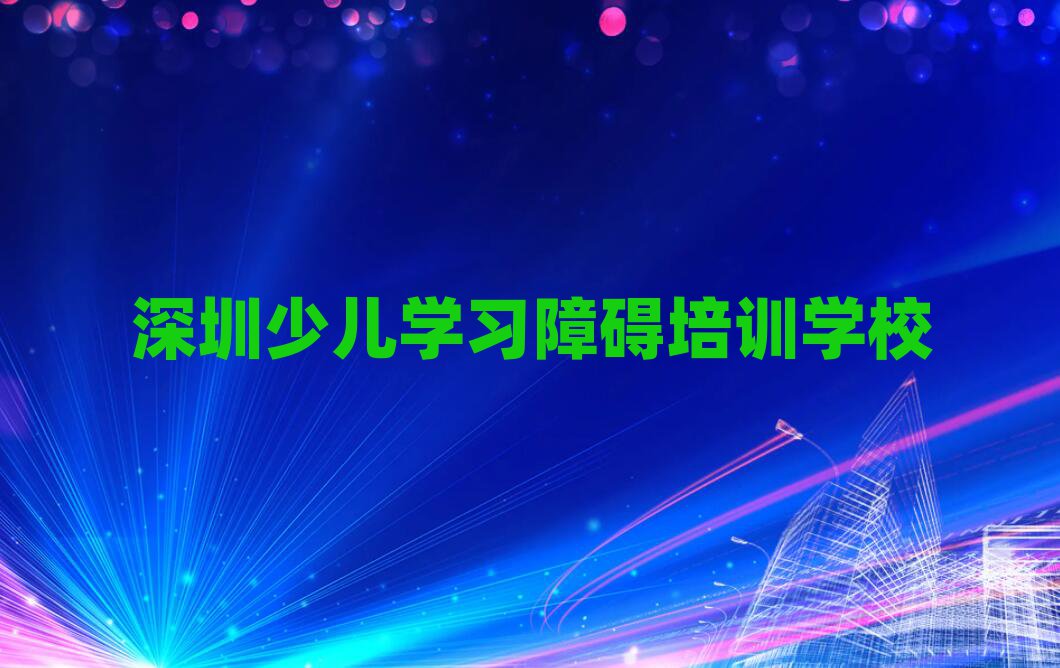 深圳什么少兒學(xué)習(xí)障礙培訓(xùn)班好名單榜首公布