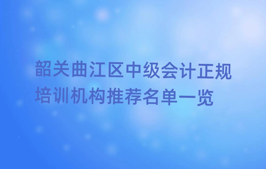 韶關(guān)曲江區(qū)中級(jí)會(huì)計(jì)正規(guī)培訓(xùn)機(jī)構(gòu)推薦名單一覽