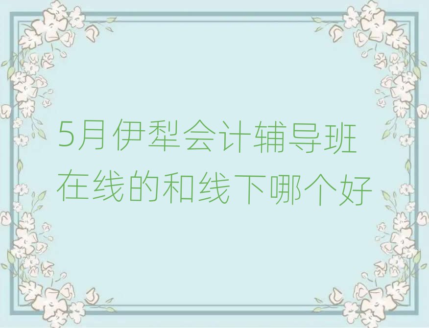 5月伊犁會計輔導(dǎo)班在線的和線下哪個好