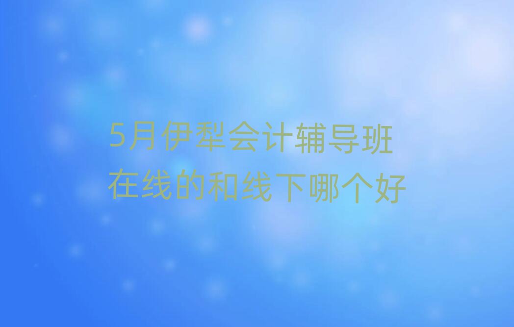 5月伊犁會計輔導(dǎo)班在線的和線下哪個好