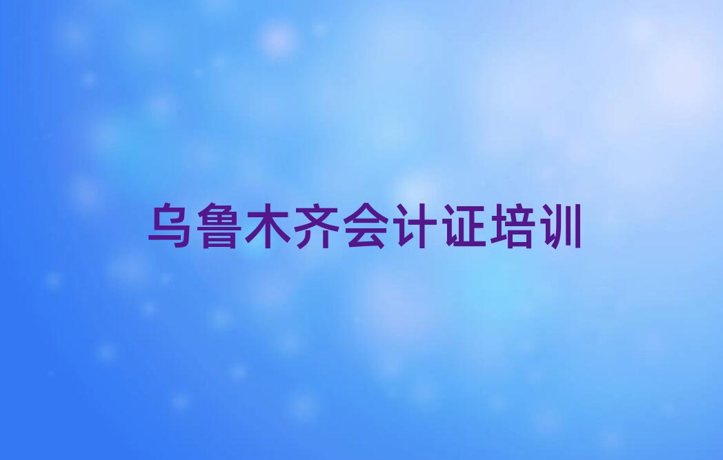 烏魯木齊水磨溝區(qū)會計證培訓班有哪些名單榜首公布