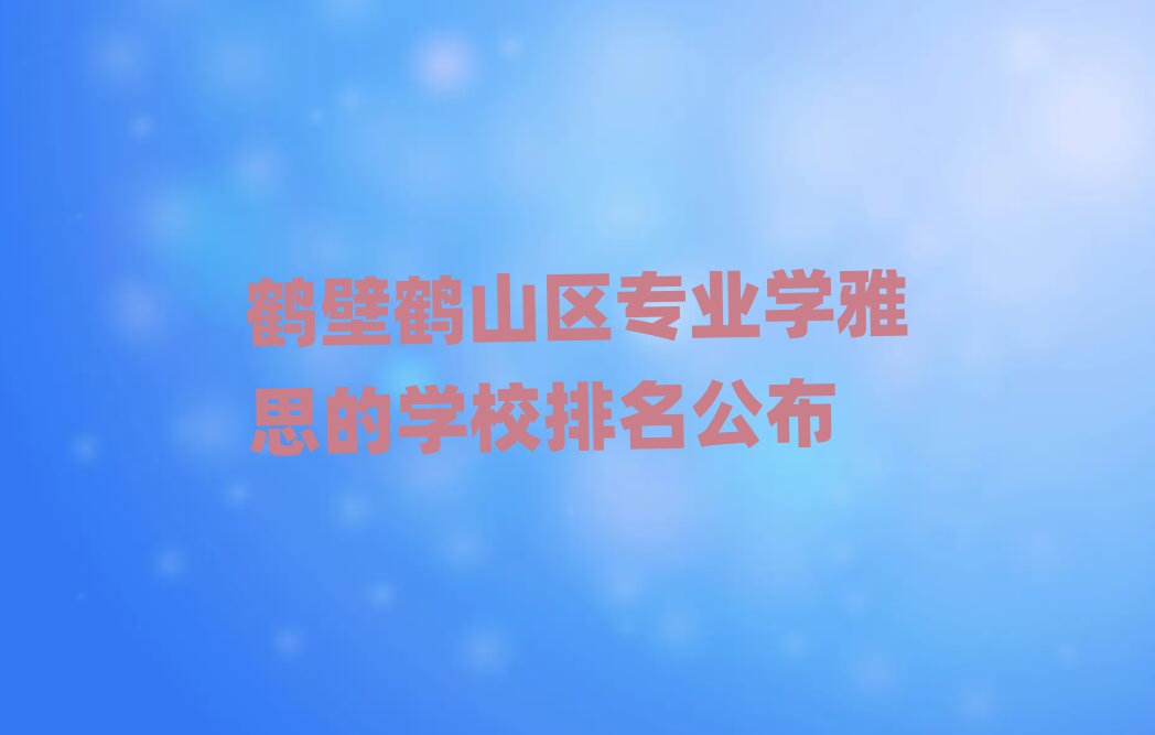 鶴壁鶴山區(qū)專業(yè)學(xué)雅思的學(xué)校排名公布