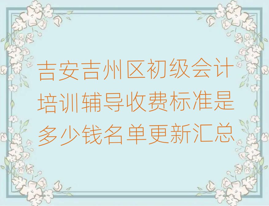 吉安吉州區(qū)初級會計培訓輔導收費標準是多少錢名單更新匯總