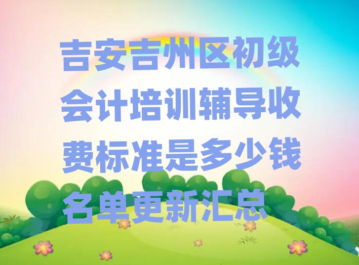 吉安吉州區(qū)初級會計培訓輔導收費標準是多少錢名單更新匯總