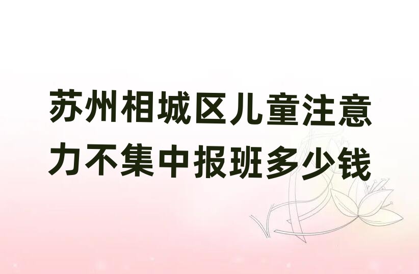 蘇州相城區(qū)兒童注意力不集中報班多少錢