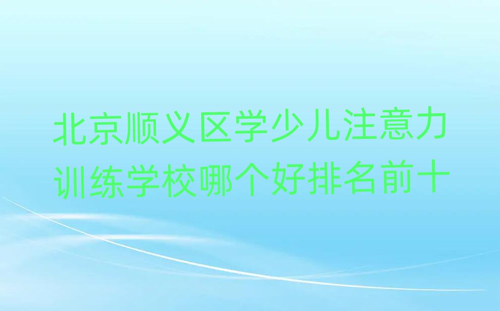 北京順義區(qū)學(xué)少兒注意力訓(xùn)練學(xué)校哪個(gè)好排名前十