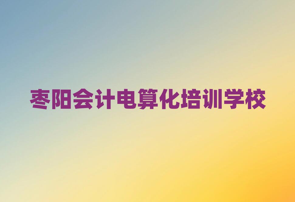 5月棗陽(yáng)會(huì)計(jì)電算化一般學(xué)多久合適名單更新匯總