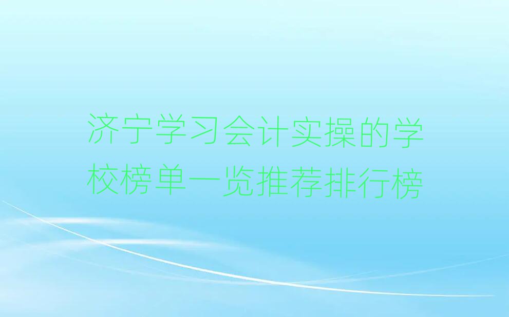 濟(jì)寧學(xué)習(xí)會計(jì)實(shí)操的學(xué)校榜單一覽推薦排行榜