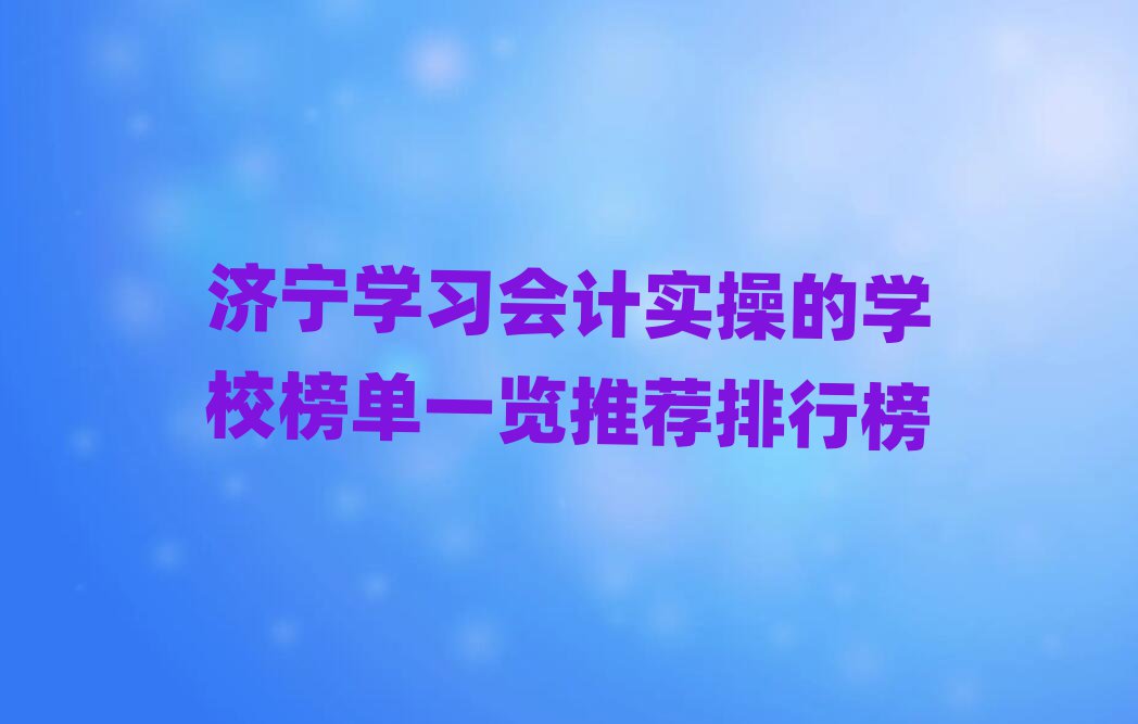 濟(jì)寧學(xué)習(xí)會計(jì)實(shí)操的學(xué)校榜單一覽推薦排行榜