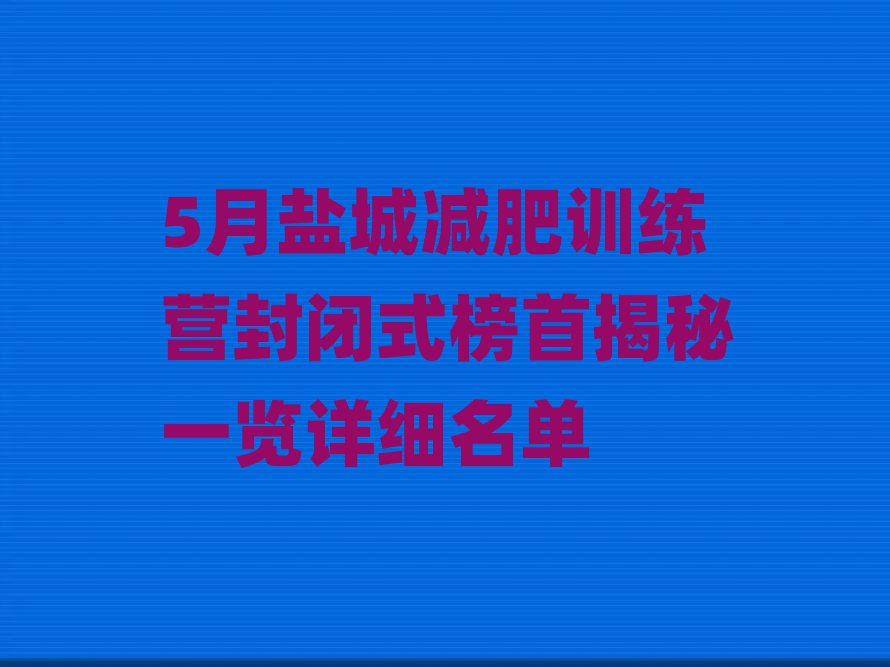 5月鹽城減肥訓(xùn)練營(yíng)封閉式榜首揭秘一覽詳細(xì)名單