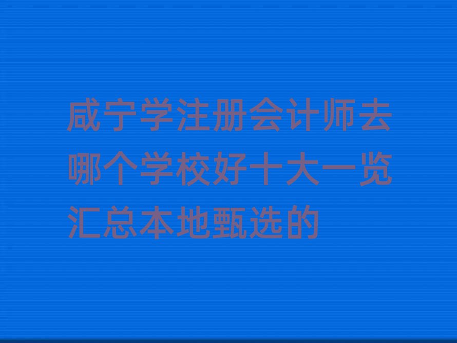 咸寧學(xué)注冊會計師去哪個學(xué)校好十大一覽匯總本地甄選的