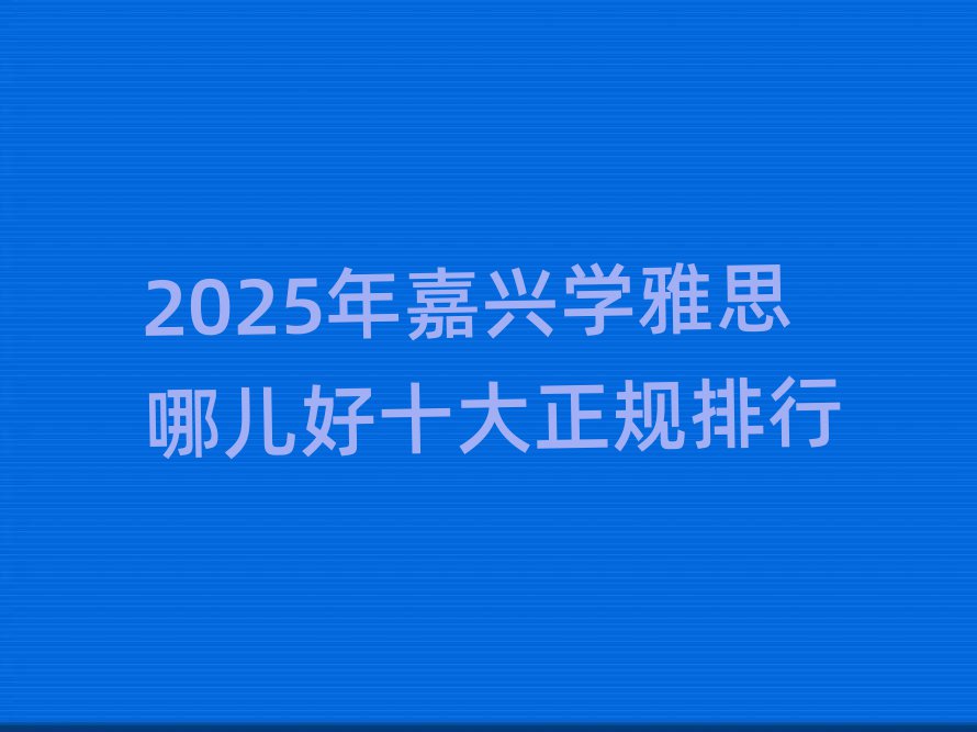 2025年嘉興學(xué)雅思哪兒好十大正規(guī)排行