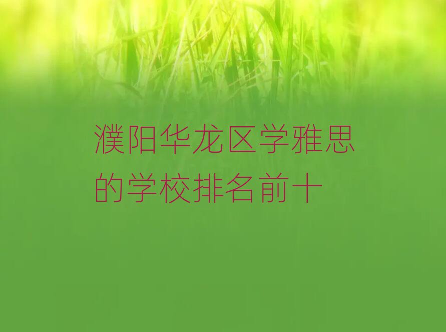 濮陽華龍區(qū)學(xué)雅思的學(xué)校排名前十