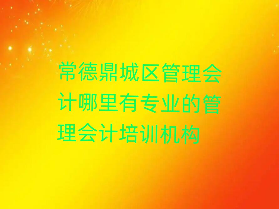常德鼎城區(qū)管理會計哪里有專業(yè)的管理會計培訓機構