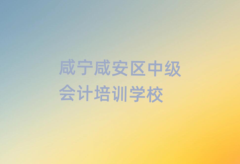 咸寧咸安區(qū)學(xué)中級(jí)會(huì)計(jì)哪家學(xué)校好十大排名名單公布