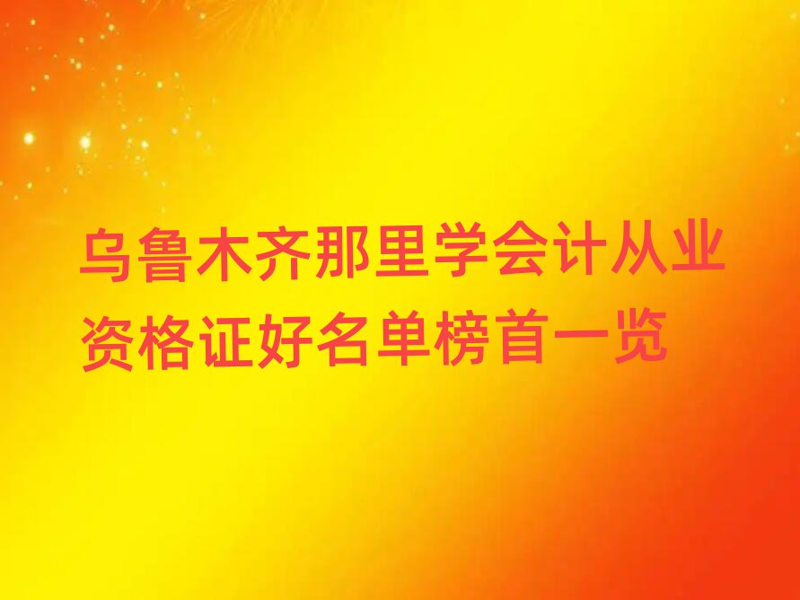 烏魯木齊那里學(xué)會(huì)計(jì)從業(yè)資格證好名單榜首一覽
