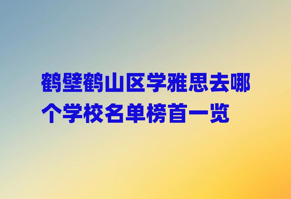 鶴壁鶴山區(qū)學雅思去哪個學校名單榜首一覽