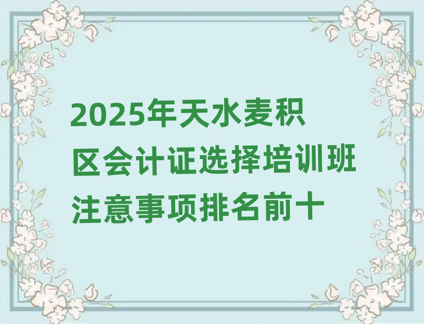 2025年天水麥積區(qū)會計證選擇培訓班注意事項排名前十