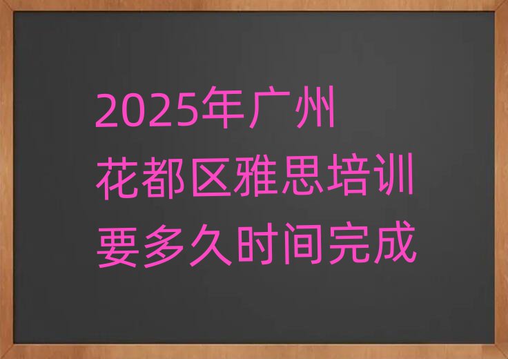 2025年廣州花都區(qū)雅思培訓(xùn)要多久時間完成
