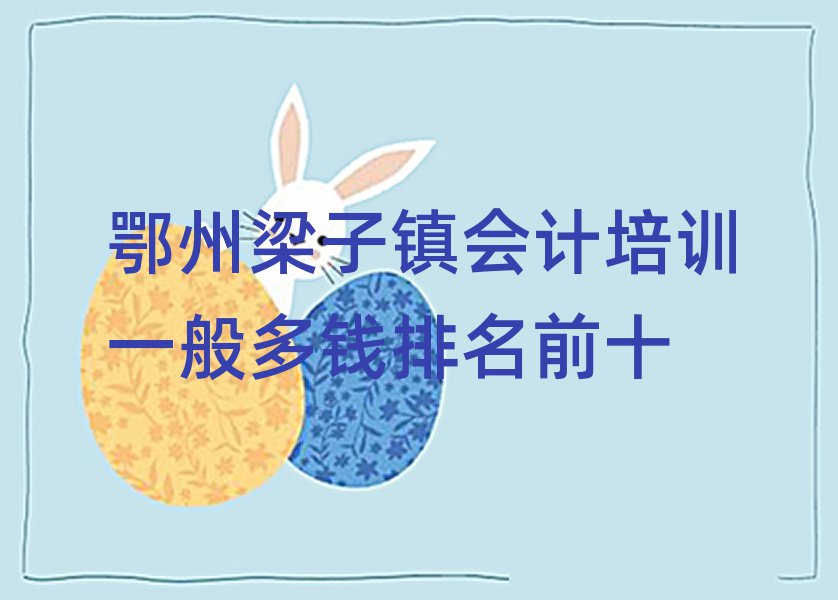 鄂州梁子鎮(zhèn)會(huì)計(jì)培訓(xùn)一般多錢(qián)排名前十