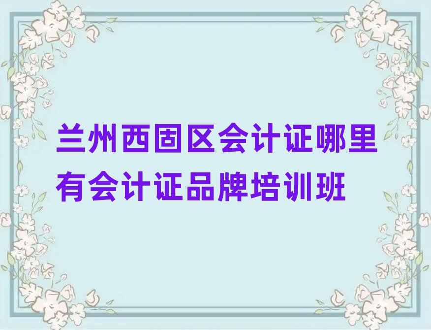 蘭州西固區(qū)會計證哪里有會計證品牌培訓(xùn)班