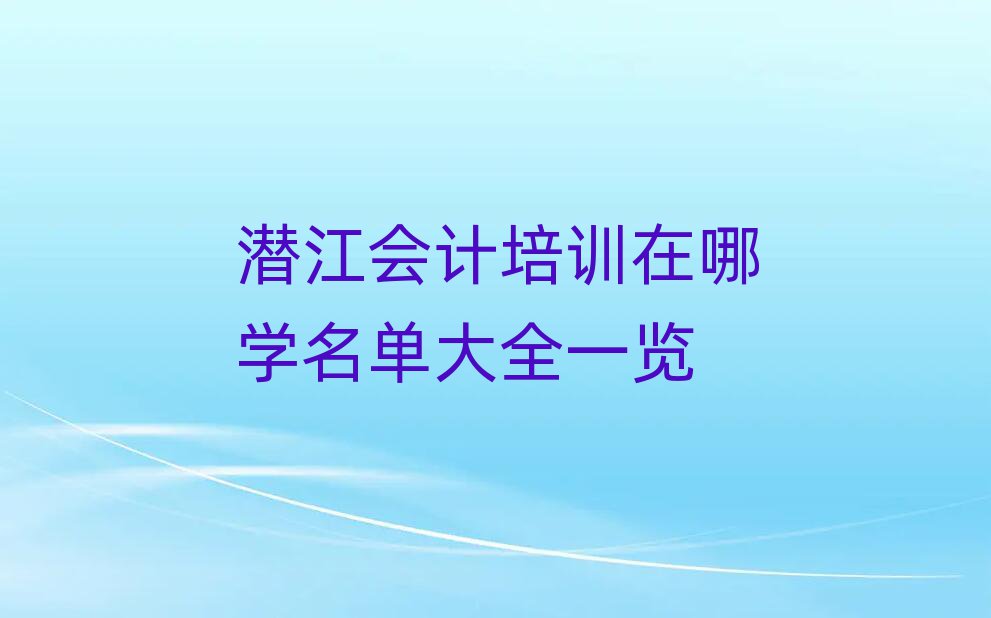 潛江會計(jì)培訓(xùn)在哪學(xué)名單大全一覽