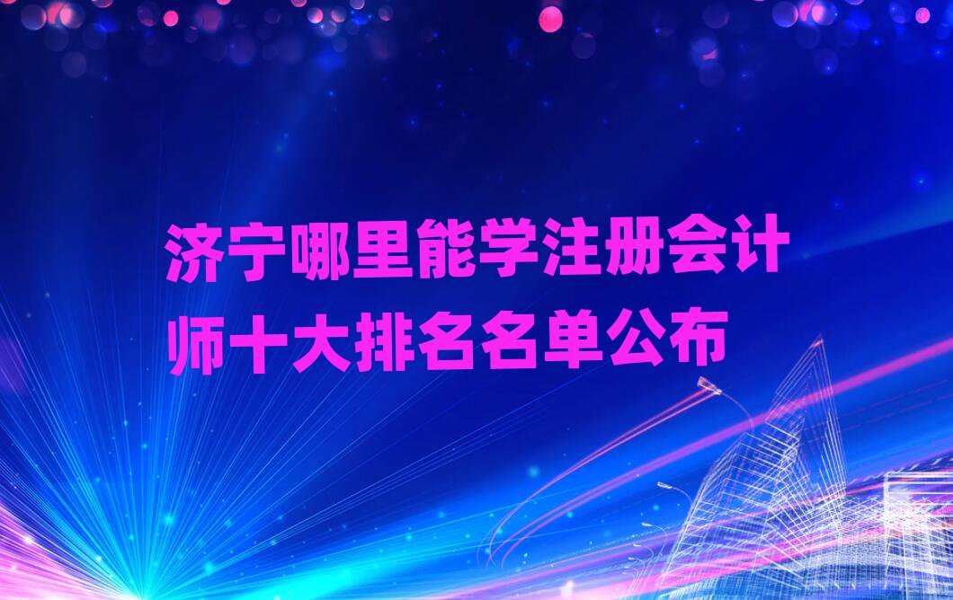 濟(jì)寧哪里能學(xué)注冊(cè)會(huì)計(jì)師十大排名名單公布