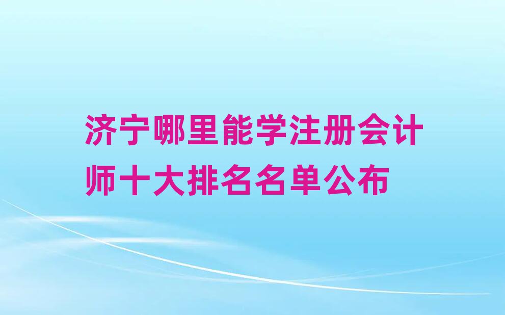 濟(jì)寧哪里能學(xué)注冊(cè)會(huì)計(jì)師十大排名名單公布