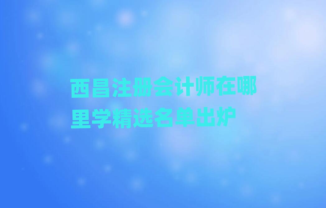西昌注冊(cè)會(huì)計(jì)師在哪里學(xué)精選名單出爐