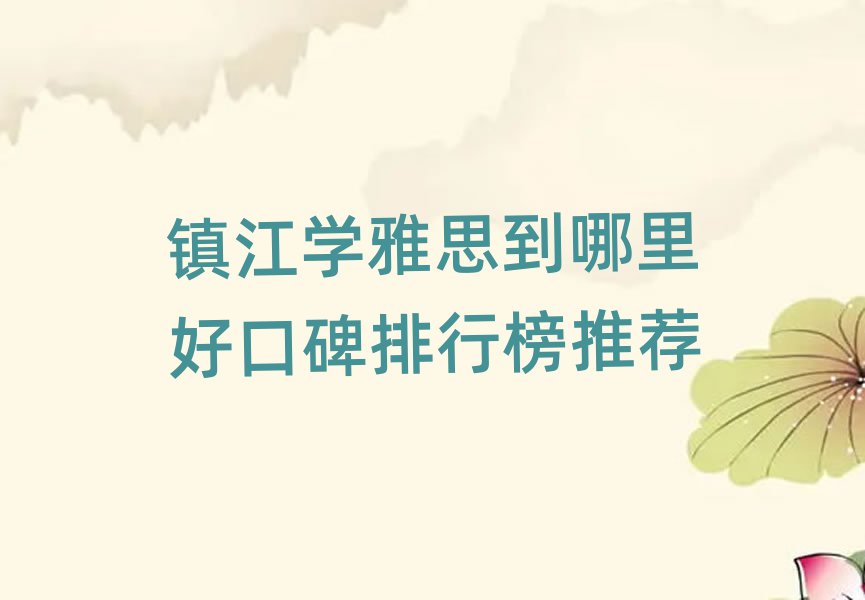 鎮(zhèn)江學(xué)雅思到哪里好口碑排行榜推薦