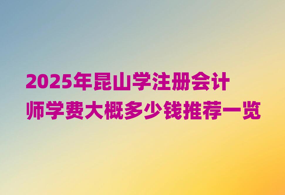 2025年昆山學(xué)注冊(cè)會(huì)計(jì)師學(xué)費(fèi)大概多少錢推薦一覽