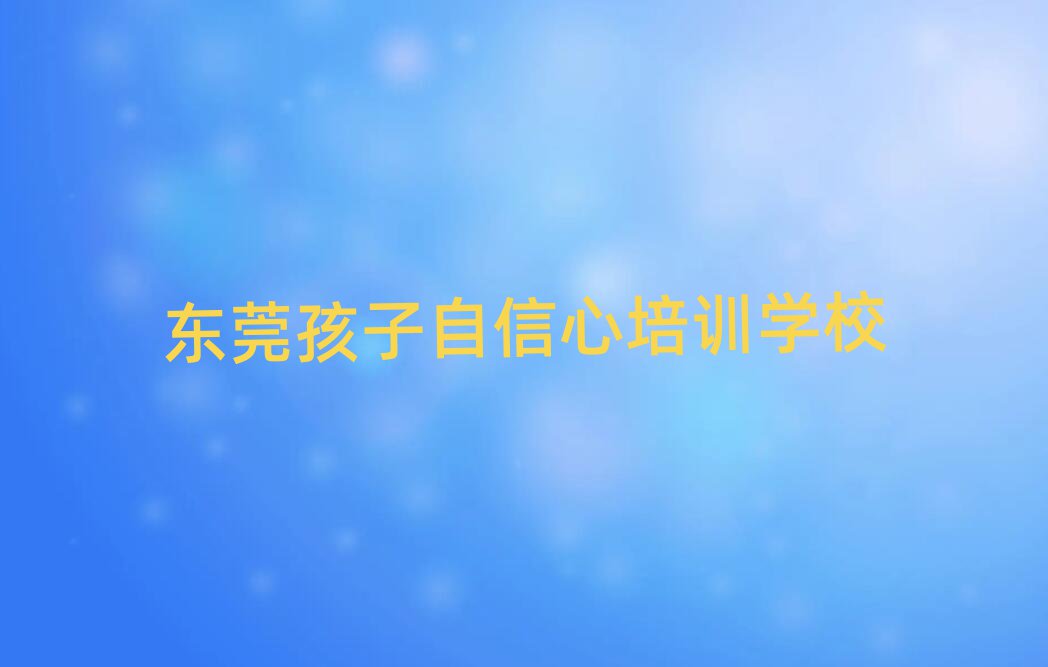 東莞線上孩子自信心培訓(xùn)班榜首揭秘一覽詳細(xì)名單