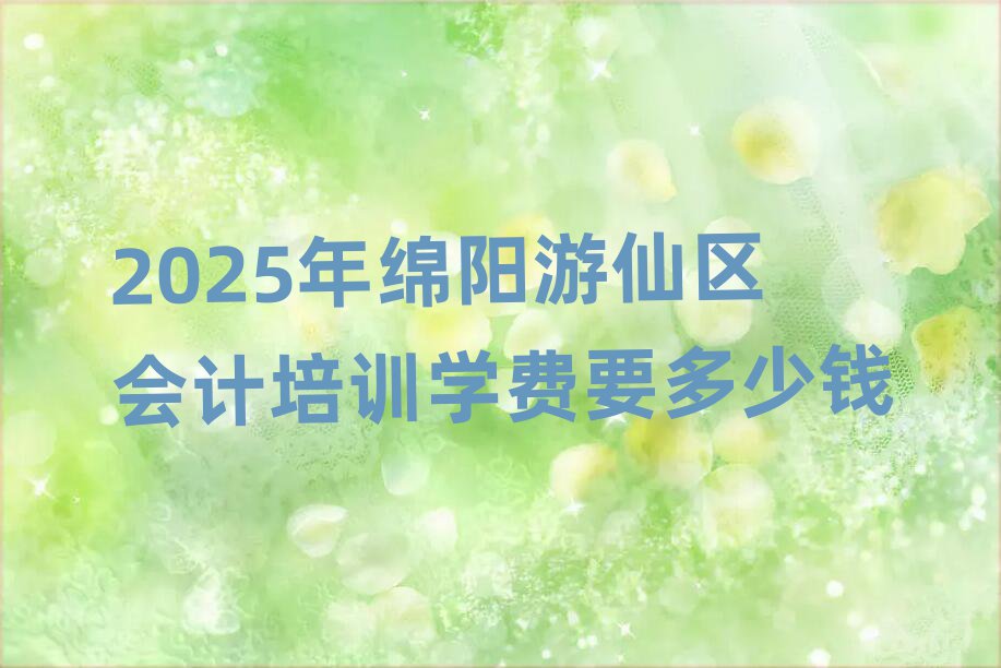 2025年綿陽游仙區(qū)會計培訓學費要多少錢
