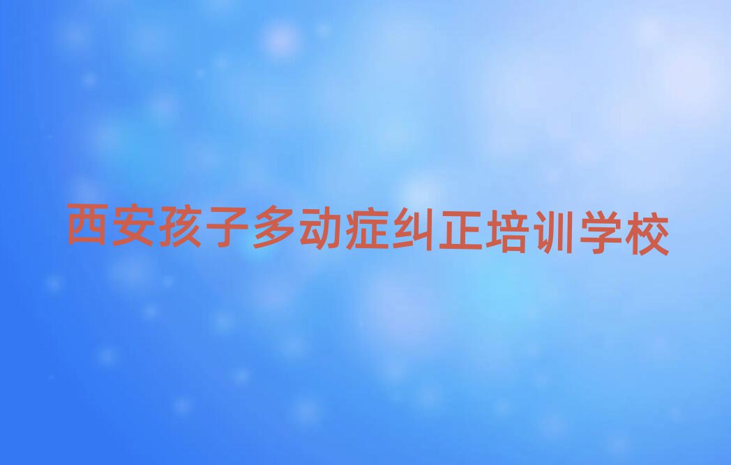 2025年西安在線孩子多動(dòng)癥糾正培訓(xùn)名單榜首出爐
