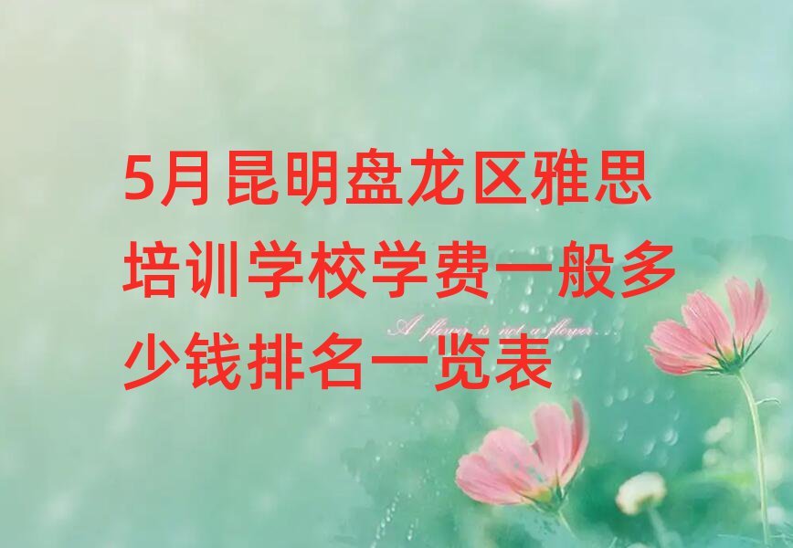 5月昆明盤龍區(qū)雅思培訓(xùn)學(xué)校學(xué)費一般多少錢排名一覽表