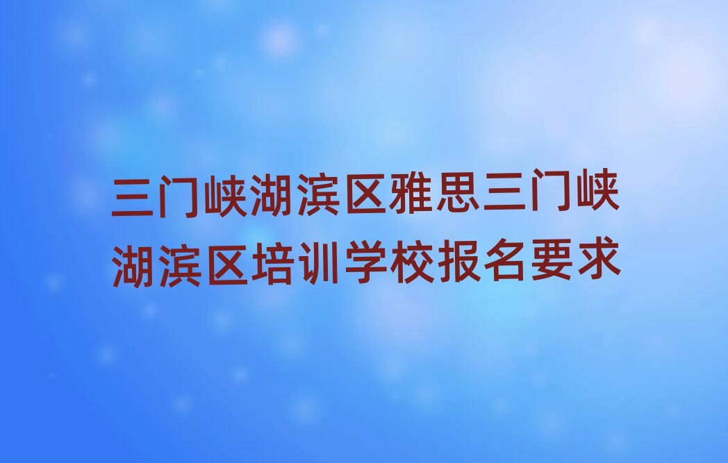 三門峽湖濱區(qū)雅思三門峽湖濱區(qū)培訓(xùn)學(xué)校報(bào)名要求